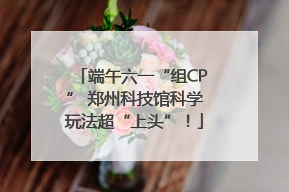 端午六一“组CP” 郑州科技馆科学玩法超“上头”！