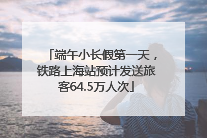 端午小长假第一天，铁路上海站预计发送旅客64.5万人次