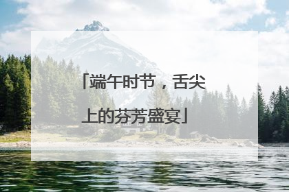 端午时节，舌尖上的芬芳盛宴