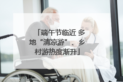 端午节临近 多地“清凉游”、乡村游热度渐升