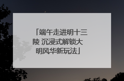 端午走进明十三陵 沉浸式解锁大明风华新玩法