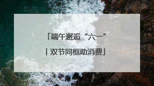 端午邂逅“六一”丨双节同框助消费
