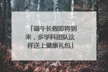 端午长假即将到来，多学科团队这样送上健康礼包