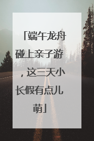 端午龙舟碰上亲子游，这三天小长假有点儿萌