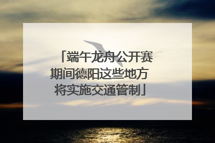 端午龙舟公开赛期间德阳这些地方将实施交通管制