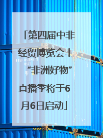 第四届中非经贸博览会丨“非洲好物”直播季将于6月6日启动