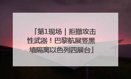 第1现场｜拒撤攻击性武器！巴黎航展竖黑墙隔离以色列四展台