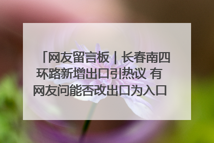 网友留言板｜长春南四环路新增出口引热议 有网友问能否改出口为入口？官方回应来了