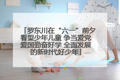 罗东川在“六一”前夕看望少年儿童 争当爱党爱国勤奋好学 全面发展的新时代好少年