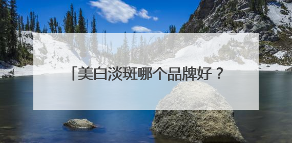 美白淡斑哪个品牌好？挖到宝了：祛斑效果