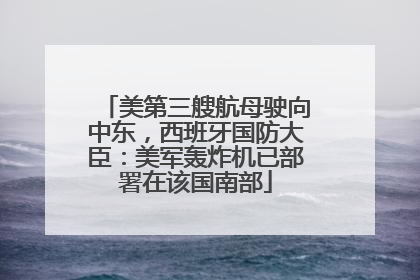 美第三艘航母驶向中东，西班牙国防大臣：美军轰炸机已部署在该国南部
