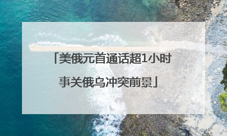 美俄元首通话超1小时 事关俄乌冲突前景