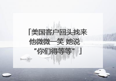 美国客户回头找来 他微微一笑 她说“你们得等等”