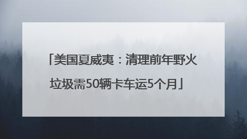 美国夏威夷：清理前年野火垃圾需50辆卡车运5个月