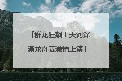 群龙狂飙!天河深涌龙舟赛激情上演