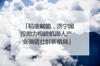 精准赋能，济宁国投助力构建机器人产业强链壮群新格局