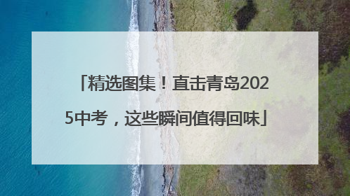 精选图集！直击青岛2025中考，这些瞬间值得回味