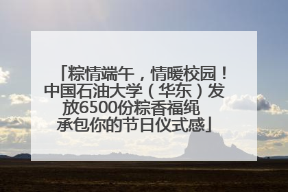粽情端午，情暖校园！中国石油大学（华东）发放6500份粽香福绳 承包你的节日仪式感