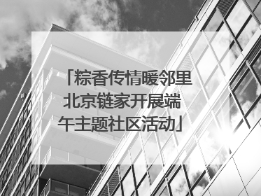 粽香传情暖邻里 北京链家开展端午主题社区活动