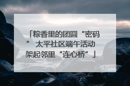 粽香里的团圆“密码” 太平社区端午活动架起邻里“连心桥”