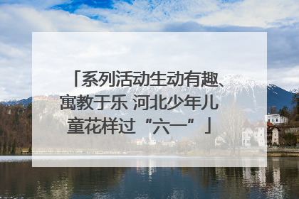 系列活动生动有趣、寓教于乐 河北少年儿童花样过“六一”