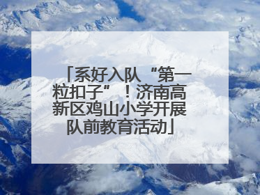 系好入队“第一粒扣子”！济南高新区鸡山小学开展队前教育活动