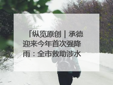 纵览原创｜承德迎来今年首次强降雨：全市救助涉水被困车辆30余辆，8日晚市区已无积水路段，交通恢复畅通