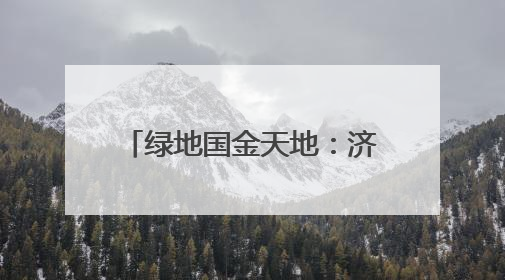 绿地国金天地：济南首座公园商业体重构都市生活美学