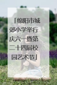 绵阳市城郊小学举行庆六一暨第二十四届校园艺术节