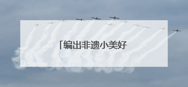 编出非遗小美好 织就童年大乐趣