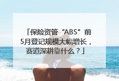 保险资管“ABS”前5月登记规模大幅增长，赛道深耕靠什么？