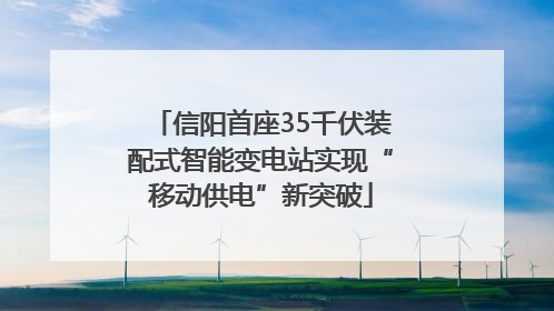 信阳首座35千伏装配式智能变电站实现“移动供电”新突破