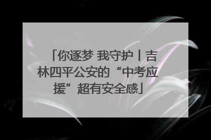 你逐梦 我守护丨吉林四平公安的“中考应援”超有安全感