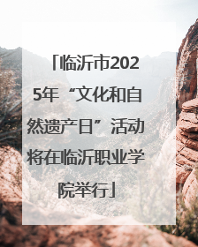 临沂市2025年“文化和自然遗产日”活动将在临沂职业学院举行