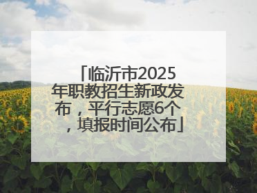 临沂市2025年职教招生新政发布，平行志愿6个，填报时间公布