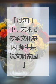 丹江口一中：艺术节传承文化基因 师生共筑文明家园