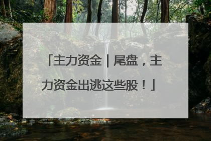 主力资金｜尾盘，主力资金出逃这些股！