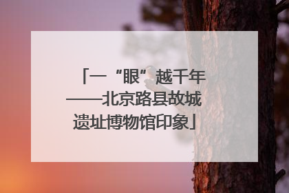 一“眼”越千年——北京路县故城遗址博物馆印象