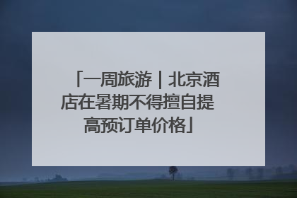 一周旅游｜北京酒店在暑期不得擅自提高预订单价格