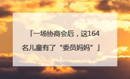 一场协商会后，这164名儿童有了“委员妈妈”