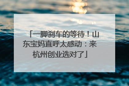 一脚刹车的等待！山东宝妈直呼太感动：来杭州创业选对了
