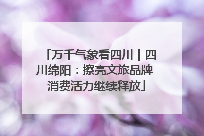 万千气象看四川｜四川绵阳：擦亮文旅品牌 消费活力继续释放