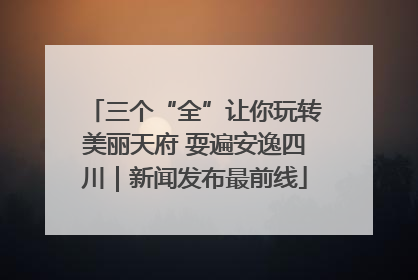 三个“全”让你玩转美丽天府 耍遍安逸四川｜新闻发布最前线