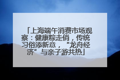 上海端午消费市场观察：健康粽走俏，传统习俗添新意，“龙舟经济”与亲子游共热