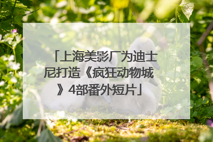 上海美影厂为迪士尼打造《疯狂动物城》4部番外短片