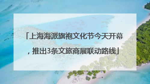 上海海派旗袍文化节今天开幕，推出3条文旅商展联动路线