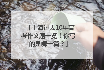 上海过去10年高考作文题一览！你写的是哪一篇？
