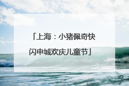 上海：小猪佩奇快闪申城欢庆儿童节