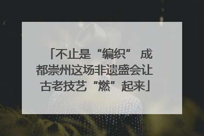 不止是“编织” 成都崇州这场非遗盛会让古老技艺“燃”起来