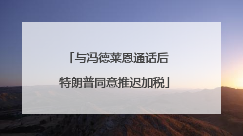与冯德莱恩通话后 特朗普同意推迟加税
